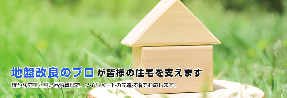 地盤改良のプロが皆様の住宅を支えます。確かな施工と高い品質管理で、ソイルメートの先進技術でお応えします。